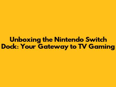 Unboxing the Nintendo Switch Dock: Your Gateway to TV Gaming