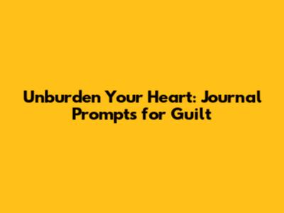 Unburden Your Heart: Journal Prompts for Guilt