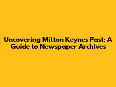 Uncovering Milton Keynes' Past: A Guide to Newspaper Archives