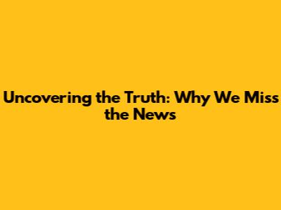 Uncovering the Truth: Why We Miss the News