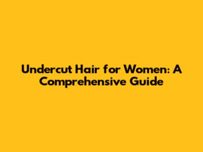 Undercut Hair for Women: A Comprehensive Guide