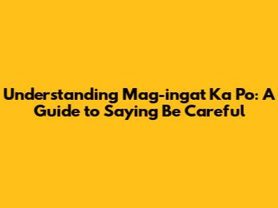 Understanding "Mag-ingat Ka Po": A Guide to Saying "Be Careful"