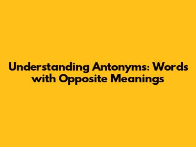 Understanding Antonyms: Words with Opposite Meanings