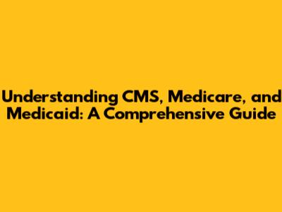 Understanding CMS, Medicare, and Medicaid: A Comprehensive Guide