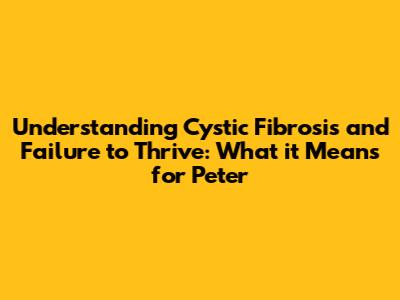Understanding Cystic Fibrosis and Failure to Thrive: What it Means for Peter