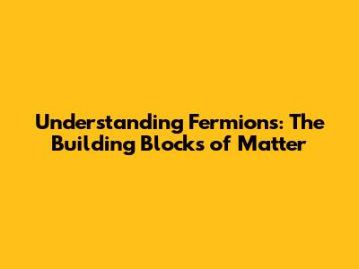 Understanding Fermions: The Building Blocks of Matter