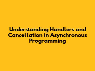 Understanding Handlers and Cancellation in Asynchronous Programming