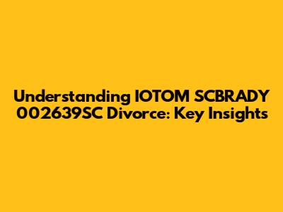 Understanding IOTOM SCBRADY 002639SC Divorce: Key Insights