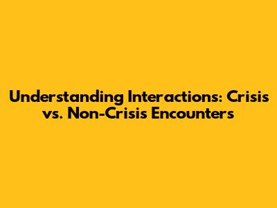 Understanding Interactions: Crisis vs. Non-Crisis Encounters