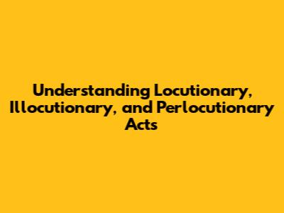 Understanding Locutionary, Illocutionary, and Perlocutionary Acts