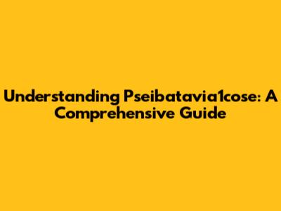 Understanding Pseibatavia1cose: A Comprehensive Guide