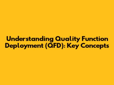 Understanding Quality Function Deployment (QFD): Key Concepts