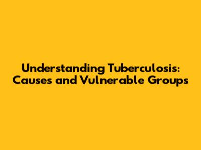 Understanding Tuberculosis: Causes and Vulnerable Groups