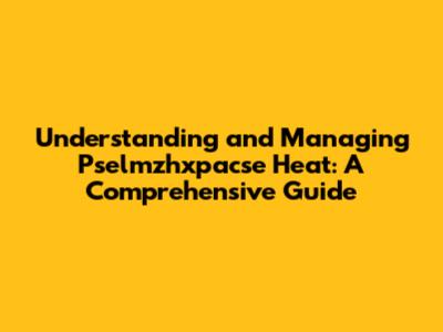 Understanding and Managing Pselmzhxpacse Heat: A Comprehensive Guide