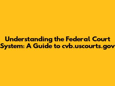 Understanding the Federal Court System: A Guide to cvb.uscourts.gov
