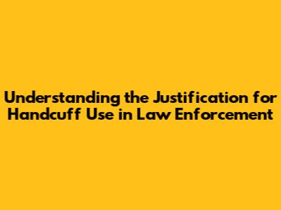 Understanding the Justification for Handcuff Use in Law Enforcement