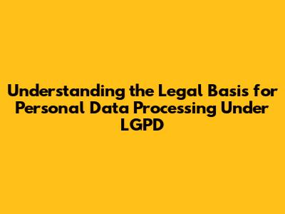 Understanding the Legal Basis for Personal Data Processing Under LGPD