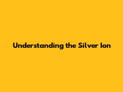 Understanding the Silver Ion