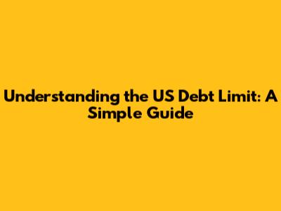 Understanding the US Debt Limit: A Simple Guide