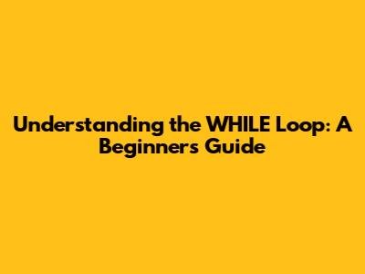 Understanding the WHILE Loop: A Beginner's Guide