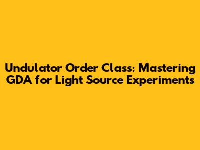Undulator Order Class: Mastering GDA for Light Source Experiments