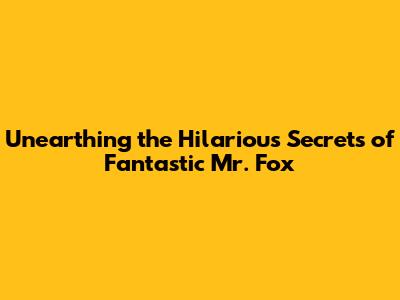 Unearthing the Hilarious Secrets of Fantastic Mr. Fox