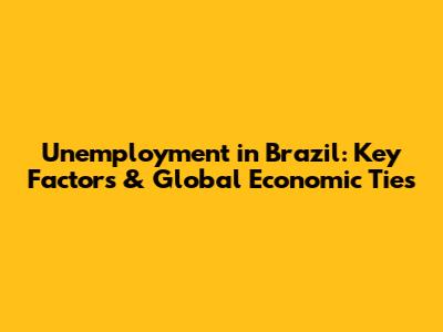 Unemployment in Brazil: Key Factors & Global Economic Ties