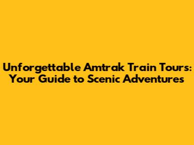 Unforgettable Amtrak Train Tours: Your Guide to Scenic Adventures