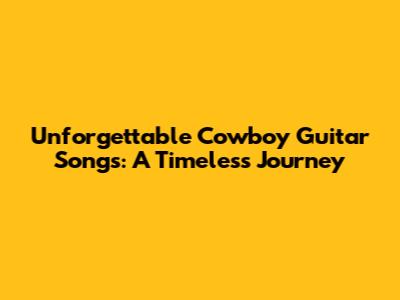 Unforgettable Cowboy Guitar Songs: A Timeless Journey