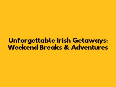 Unforgettable Irish Getaways: Weekend Breaks & Adventures