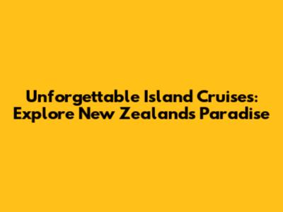 Unforgettable Island Cruises: Explore New Zealand's Paradise
