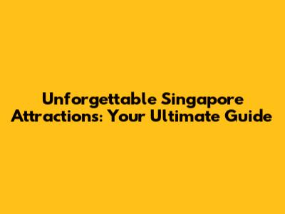 Unforgettable Singapore Attractions: Your Ultimate Guide