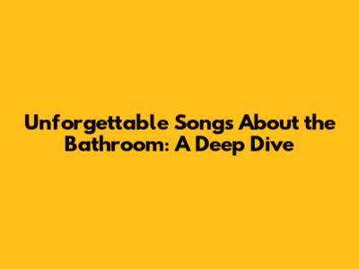 Unforgettable Songs About the Bathroom: A Deep Dive