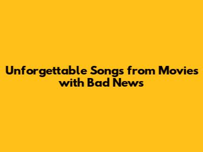Unforgettable Songs from Movies with Bad News