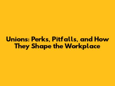 Unions: Perks, Pitfalls, and How They Shape the Workplace