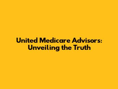 United Medicare Advisors: Unveiling the Truth