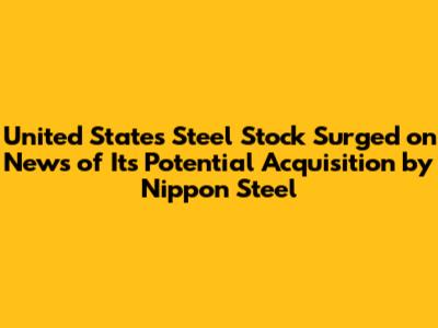 United States Steel Stock Surged on News of Its Potential Acquisition by Nippon Steel