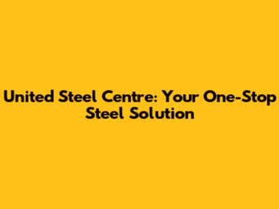 United Steel Centre: Your One-Stop Steel Solution