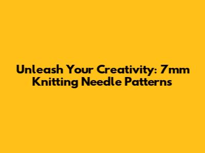 Unleash Your Creativity: 7mm Knitting Needle Patterns