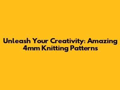Unleash Your Creativity: Amazing 4mm Knitting Patterns