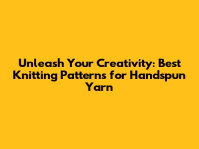 Unleash Your Creativity: Best Knitting Patterns for Handspun Yarn