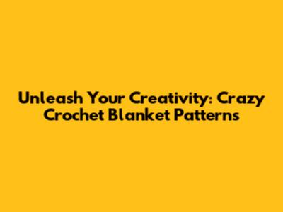 Unleash Your Creativity: Crazy Crochet Blanket Patterns