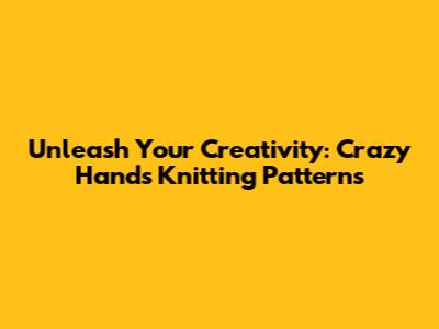 Unleash Your Creativity: Crazy Hands Knitting Patterns