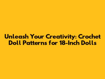 Unleash Your Creativity: Crochet Doll Patterns for 18-Inch Dolls