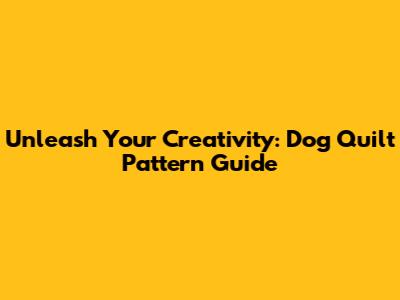 Unleash Your Creativity: Dog Quilt Pattern Guide