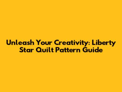 Unleash Your Creativity: Liberty Star Quilt Pattern Guide