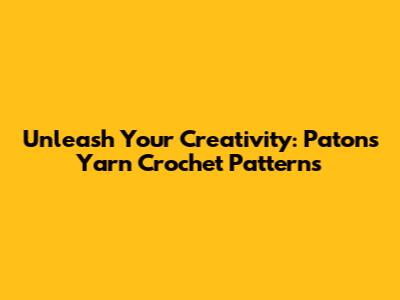 Unleash Your Creativity: Patons Yarn Crochet Patterns