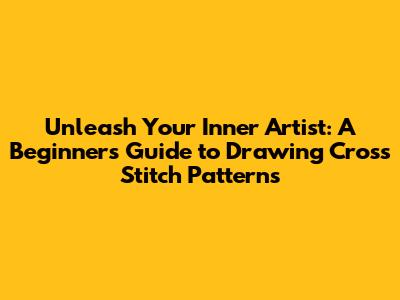 Unleash Your Inner Artist: A Beginner's Guide to Drawing Cross Stitch Patterns