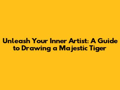 Unleash Your Inner Artist: A Guide to Drawing a Majestic Tiger