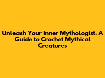 Unleash Your Inner Mythologist: A Guide to Crochet Mythical Creatures